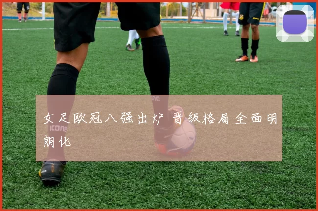女足欧冠八强出炉 晋级格局全面明朗化