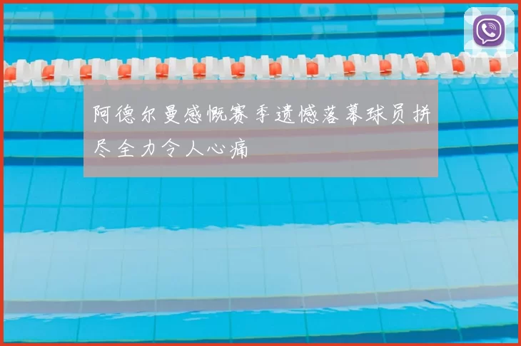 阿德尔曼感慨赛季遗憾落幕球员拼尽全力令人心痛