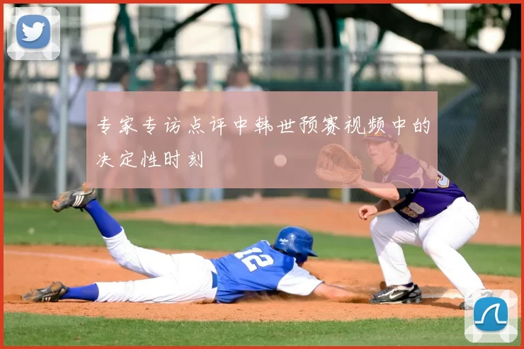 专家专访点评中韩世预赛视频中的决定性时刻