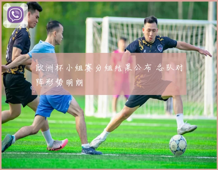 欧洲杯小组赛分组结果公布 各队对阵形势明朗