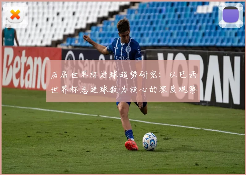 历届世界杯进球趋势研究:以巴西世界杯总进球数为核心的深度观察
