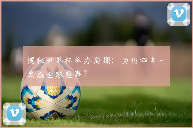 揭秘世界杯举办周期：为何四年一度成全球盛事？