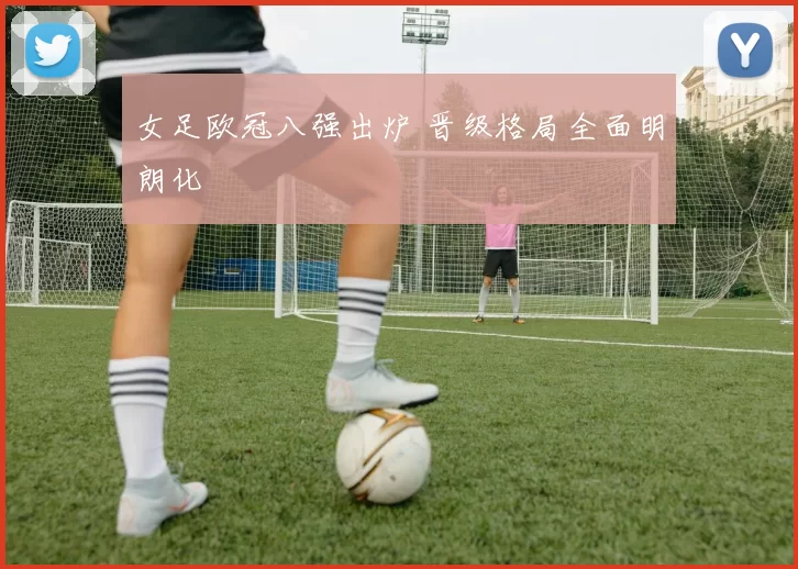 女足欧冠八强出炉 晋级格局全面明朗化