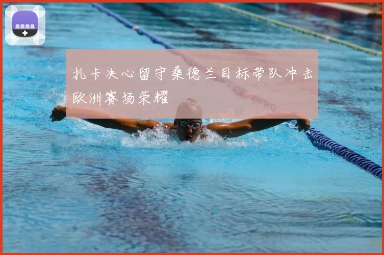 扎卡决心留守桑德兰目标带队冲击欧洲赛场荣耀