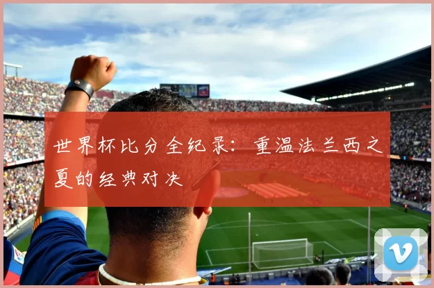 世界杯比分全纪录：重温法兰西之夏的经典对决