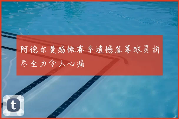 阿德尔曼感慨赛季遗憾落幕球员拼尽全力令人心痛