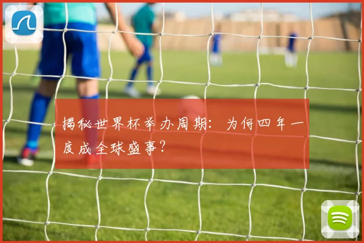 揭秘世界杯举办周期:为何四年一度成全球盛事?