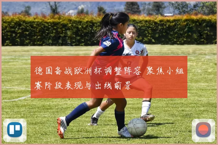 德国备战欧洲杯调整阵容 聚焦小组赛阶段表现与出线前景