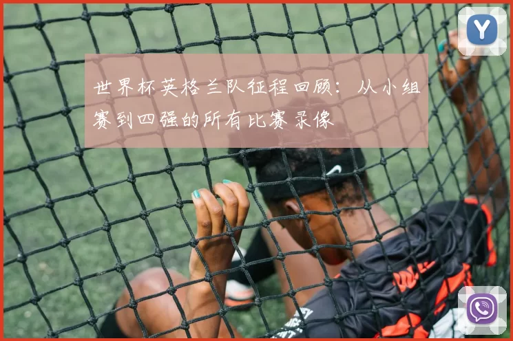 世界杯英格兰队征程回顾：从小组赛到四强的所有比赛录像
