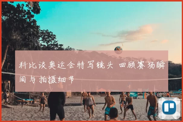 科比谈奥运会特写镜头 回顾赛场瞬间与拍摄细节