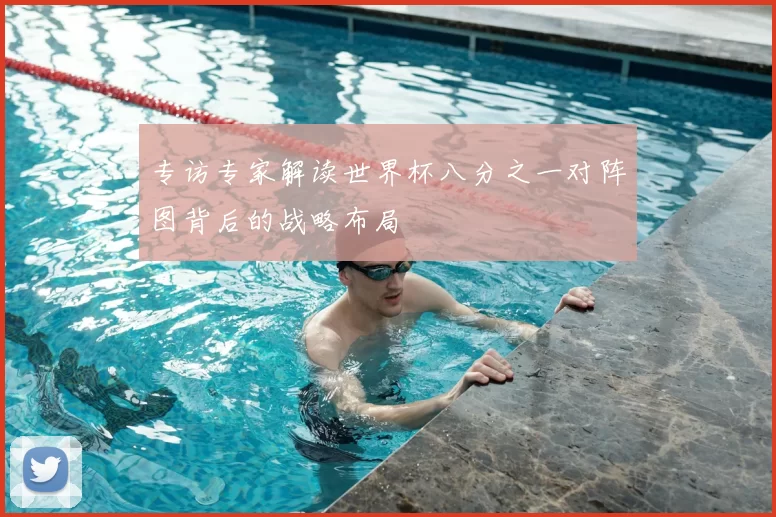 专访专家解读世界杯八分之一对阵图背后的战略布局