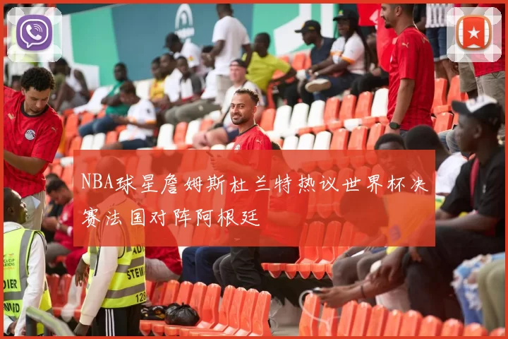 NBA球星詹姆斯杜兰特热议世界杯决赛法国对阵阿根廷