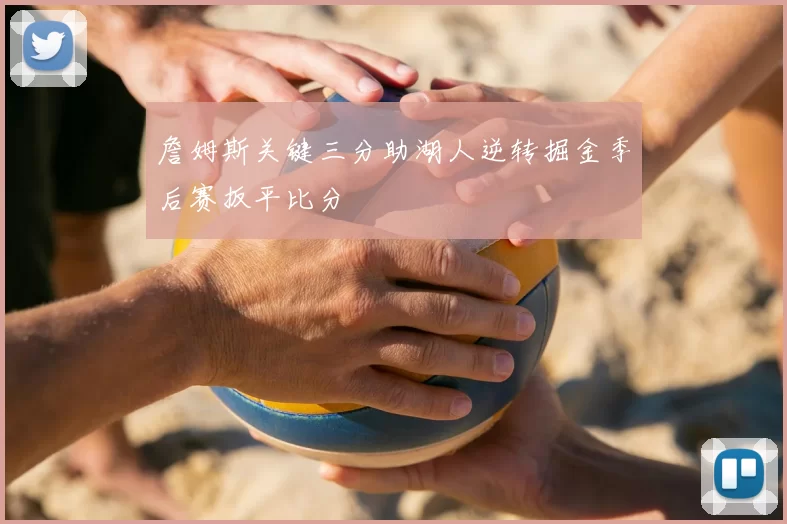 詹姆斯关键三分助湖人逆转掘金季后赛扳平比分