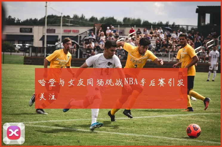 哈登与女友同场观战NBA季后赛引发关注