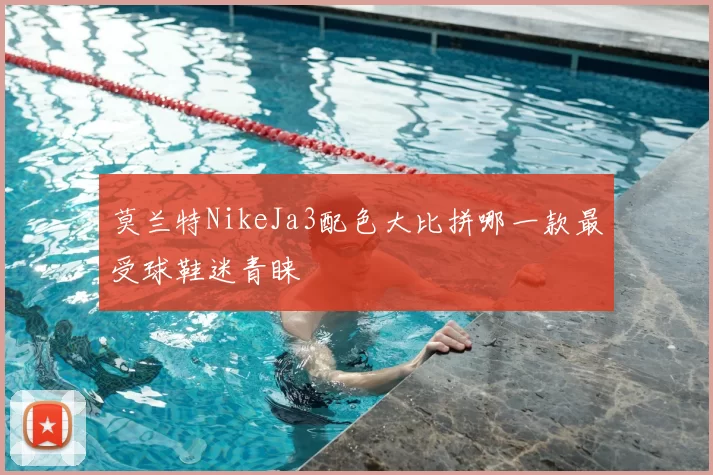 莫兰特NikeJa3配色大比拼哪一款最受球鞋迷青睐
