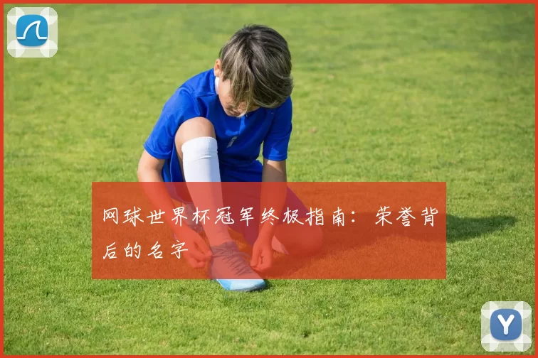 网球世界杯冠军终极指南：荣誉背后的名字