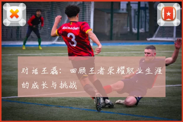 对话王磊：回顾王者荣耀职业生涯的成长与挑战