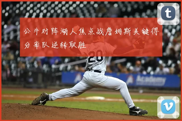 公牛对阵湖人焦点战詹姆斯关键得分率队逆转取胜